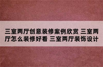 三室两厅创意装修案例欣赏 三室两厅怎么装修好看 三室两厅装饰设计